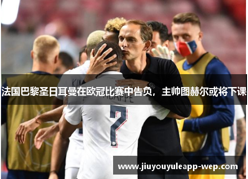 法国巴黎圣日耳曼在欧冠比赛中告负，主帅图赫尔或将下课