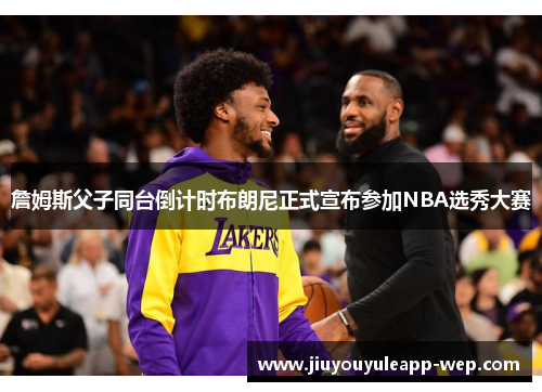 詹姆斯父子同台倒计时布朗尼正式宣布参加NBA选秀大赛