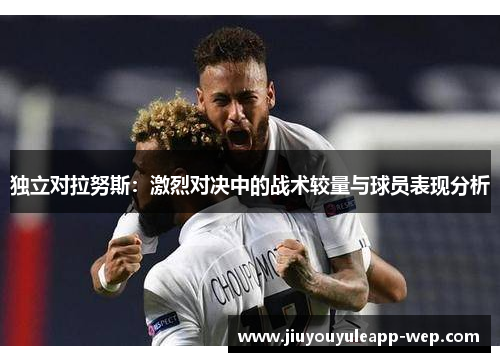 独立对拉努斯：激烈对决中的战术较量与球员表现分析