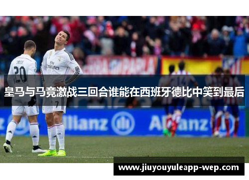 皇马与马竞激战三回合谁能在西班牙德比中笑到最后
