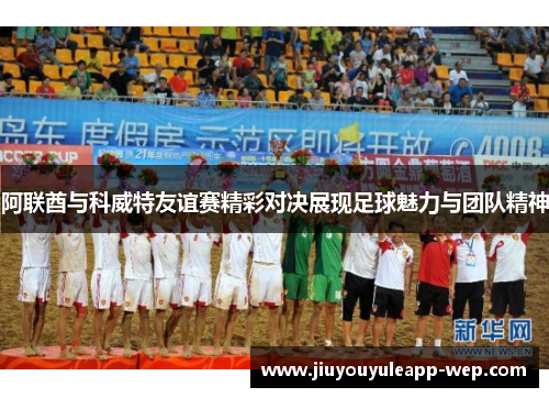 阿联酋与科威特友谊赛精彩对决展现足球魅力与团队精神
